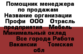 Помощник менеджера по продажам › Название организации ­ Профи, ООО › Отрасль предприятия ­ Мебель › Минимальный оклад ­ 60 000 - Все города Работа » Вакансии   . Томская обл.